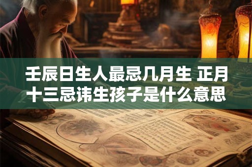壬辰日生人最忌几月生 正月十三忌讳生孩子是什么意思