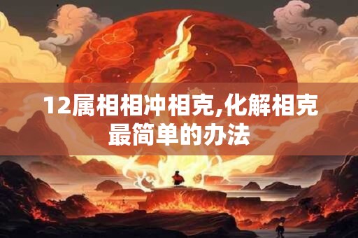 12属相相冲相克,化解相克最简单的办法 12属相相冲相克,化解相克最简单的办法