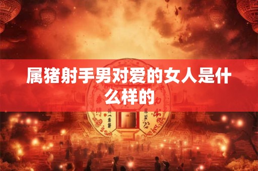 属猪射手男对爱的女人是什么样的