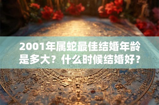 2001年属蛇最佳结婚年龄是多大？什么时候结婚好？