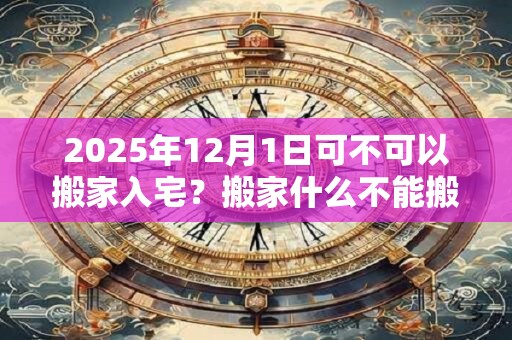 2025年12月1日可不可以搬家入宅？搬家什么不能搬？