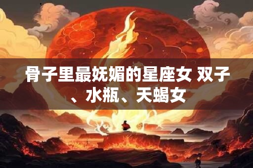 骨子里最妩媚的星座女 双子、水瓶、天蝎女