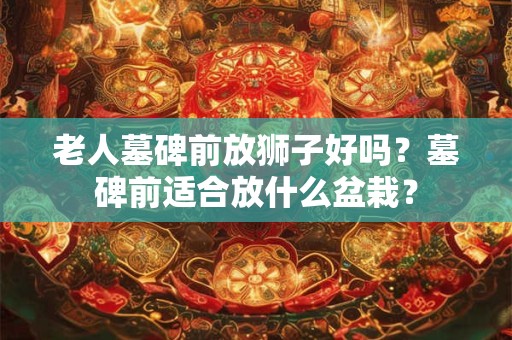 老人墓碑前放狮子好吗？墓碑前适合放什么盆栽？