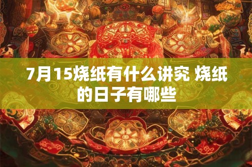 7月15烧纸有什么讲究 烧纸的日子有哪些