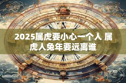 2025属虎要小心一个人 属虎人兔年要远离谁