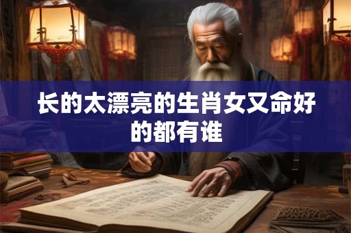 长的太漂亮的生肖女又命好的都有谁