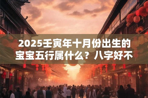 2025壬寅年十月份出生的宝宝五行属什么？八字好不