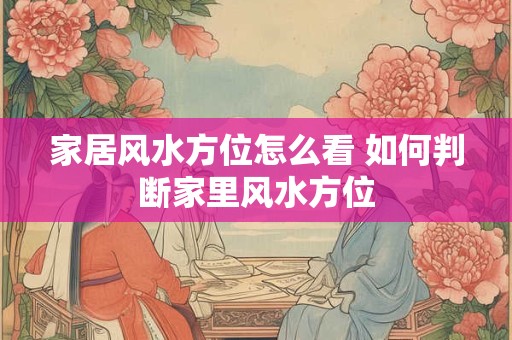 家居风水方位怎么看 如何判断家里风水方位