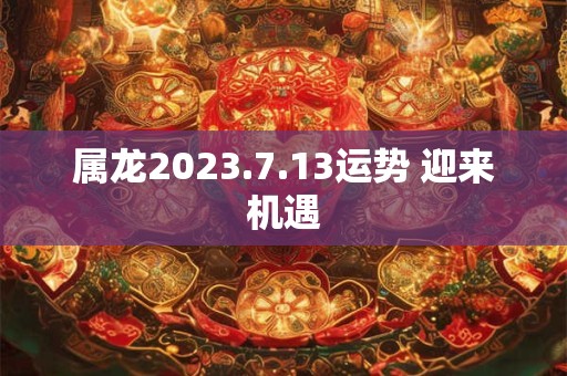 属龙2023.7.13运势 迎来机遇