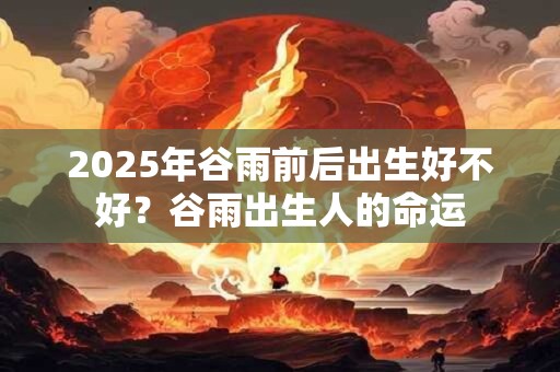 2026年谷雨前后出生好不好？谷雨出生人的命运
