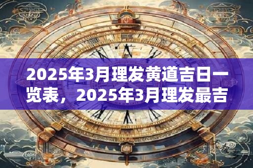 2025年3月理发黄道吉日一览表，2025年3月理发最吉利的日子