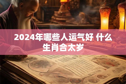 2024年哪些人运气好 什么生肖合太岁