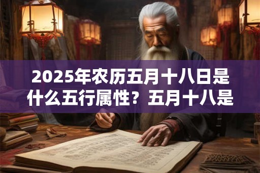 2025年农历五月十八日是什么五行属性？五月十八是什么日子