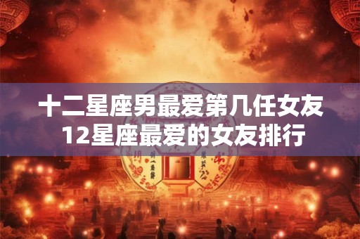 十二星座男最爱第几任女友 12星座最爱的女友排行