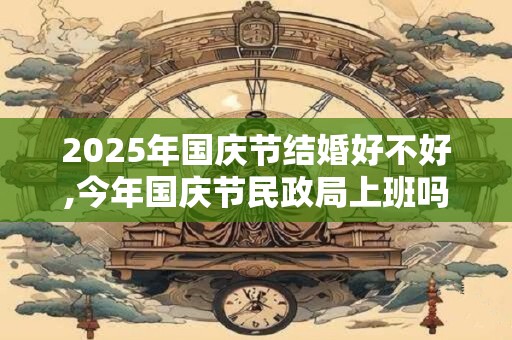 2025年国庆节结婚好不好,今年国庆节民政局上班吗？