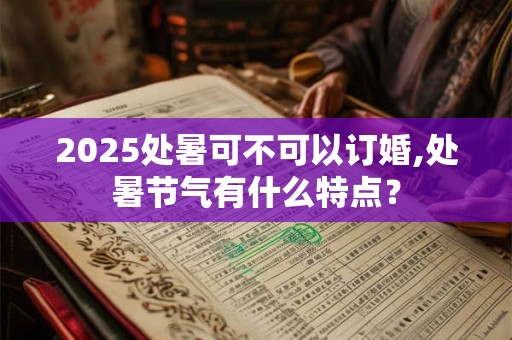 2025处暑可不可以订婚,处暑节气有什么特点？