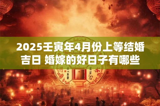 2025壬寅年4月份上等结婚吉日 婚嫁的好日子有哪些