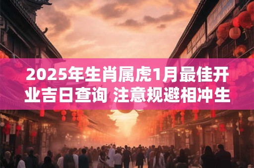 2025年生肖属虎1月最佳开业吉日查询 注意规避相冲生肖