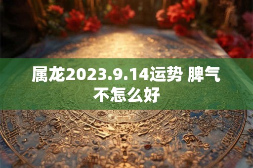 属龙2023.9.14运势 脾气不怎么好
