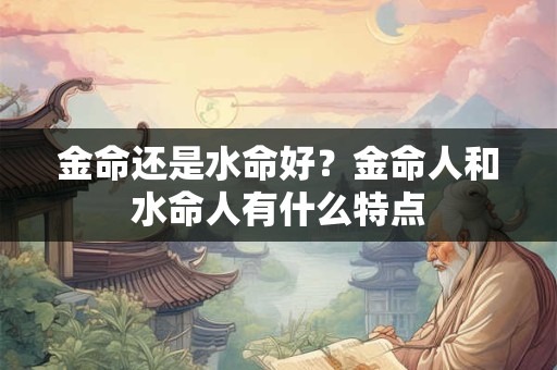金命还是水命好？金命人和水命人有什么特点