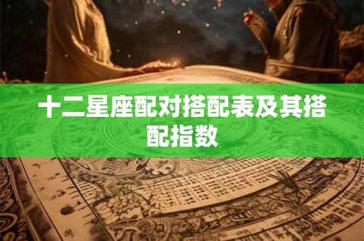 十二星座配对搭配表及其搭配指数