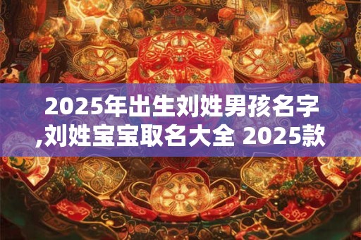 2025年出生刘姓男孩名字,刘姓宝宝取名大全 2025款