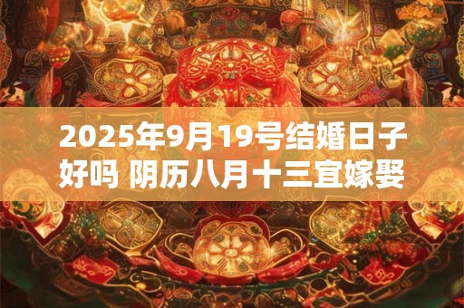 2025年9月19号结婚日子好吗 阴历八月十三宜嫁娶吗