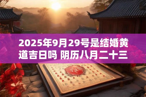 2026年9月29号是结婚黄道吉日吗 阴历八月二十三宜嫁娶吗