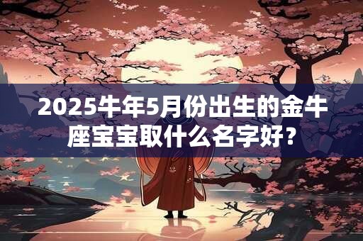 2026牛年5月份出生的金牛座宝宝取什么名字好？