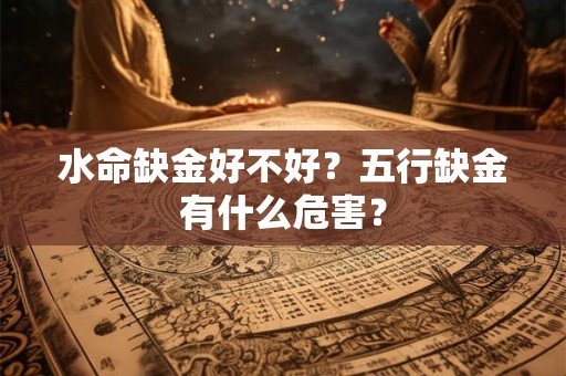 水命缺金好不好?五行缺金有什么危害? 水命缺金好不好?五行缺金有什么危害?