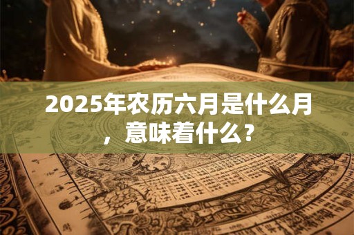2026年农历六月是什么月,意味着什么? 2026年农历六月是什么月,意味着什么?