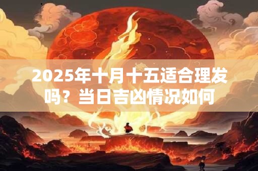 2026年十月十五适合理发吗?当日吉凶情况如何 2026年十月十五适合理发吗?当日吉凶情况如何