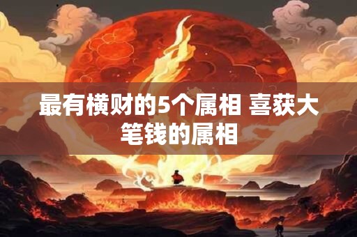 最有横财的5个属相 喜获大笔钱的属相