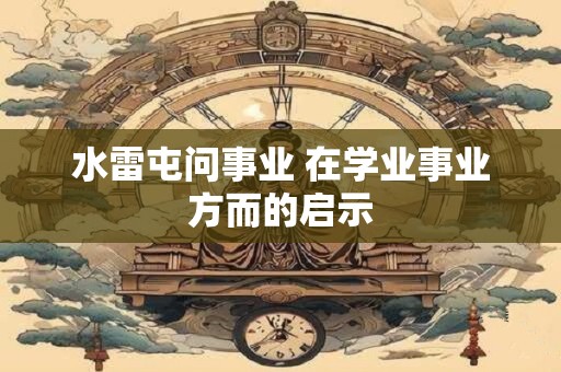水雷屯问事业 在学业事业方而的启示