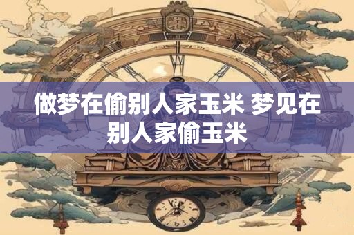 做梦在偷别人家玉米 梦见在别人家偷玉米