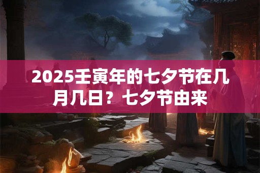 2025壬寅年的七夕节在几月几日?七夕节由来 2025壬寅年的七夕节在几月几日?七夕节由来