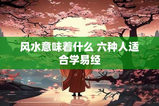风水意味着什么 六种人适合学易经