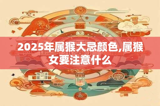 2025年属猴大忌颜色,属猴女要注意什么
