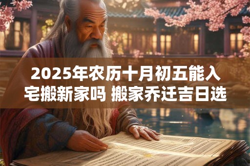 2025年农历十月初五能入宅搬新家吗 搬家乔迁吉日选择