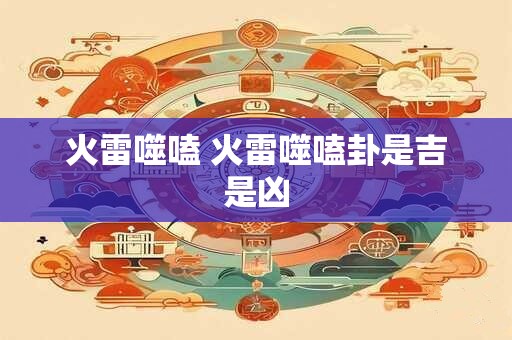 火雷噬嗑 火雷噬嗑卦是吉是凶