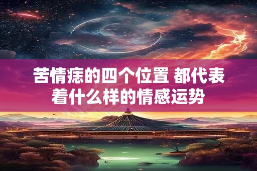苦情痣的四个位置 都代表着什么样的情感运势
