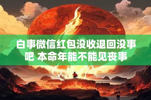白事微信红包没收退回没事吧 本命年能不能见丧事