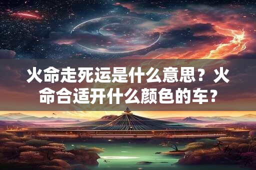 火命走死运是什么意思？火命合适开什么颜色的车？