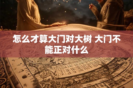 怎么才算大门对大树 大门不能正对什么