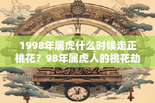 1998年属虎什么时候走正桃花？98年属虎人的桃花劫是谁？