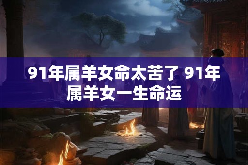91年属羊女命太苦了 91年属羊女一生命运