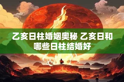 乙亥日柱婚姻奥秘 乙亥日和哪些日柱结婚好