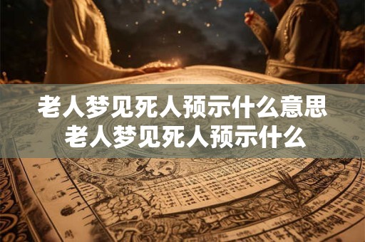 老人梦见死人预示什么意思 老人梦见死人预示什么