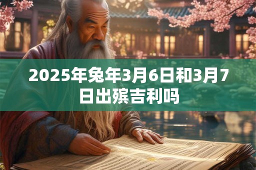 2025年兔年3月6日和3月7日出殡吉利吗