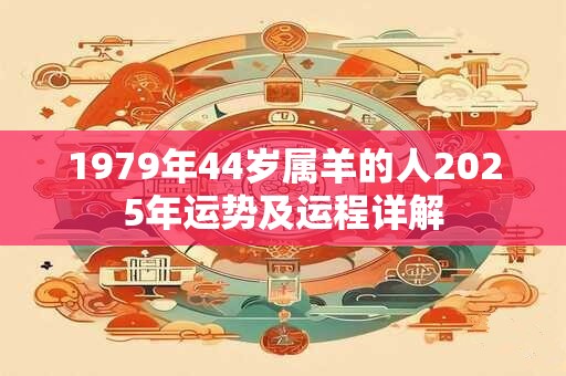 1979年44岁属羊的人2025年运势及运程详解 1979年44岁属羊的人2025年运势及运程详解